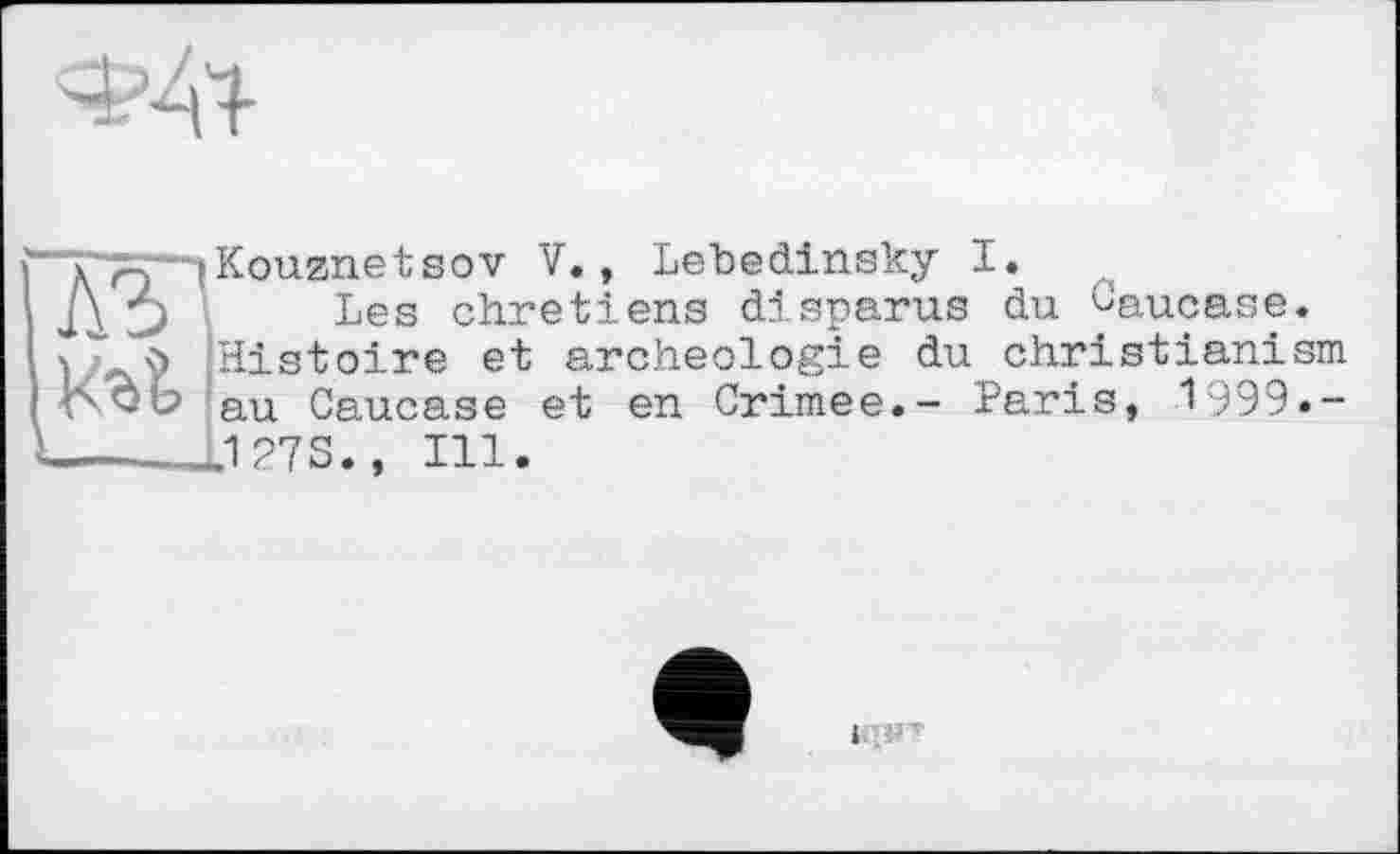 ﻿Ml
{■“T-Tp-iKouanetsov V., Lebedinsky I.
' A D Les chrétiens disparus du Caucase, vÿ Histoire et archéologie du christianism l|\Qb au Caucase et en Crimee.- Paris, 1999.-'-----J.127S., Ill.
і